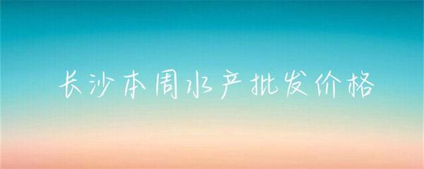 長(zhǎng)沙本周水產(chǎn)批發(fā)價(jià)格小幅波動(dòng)，草魚(yú)基圍蝦走勢(shì)分化